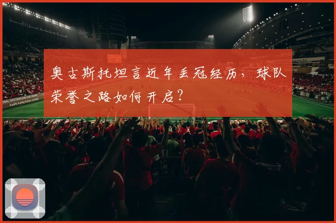 奥古斯托坦言近年丢冠经历,球队荣誉之路如何开启?