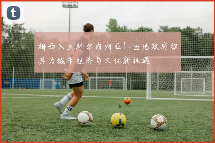 梅西入主科尔内利亚！当地政府称其为城市经济与文化新机遇