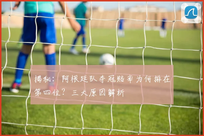 揭秘：阿根廷队夺冠赔率为何排在第四位？三大原因解析
