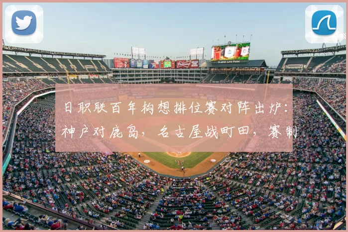 日职联百年构想排位赛对阵出炉：神户对鹿岛，名古屋战町田，赛制与前瞻解析