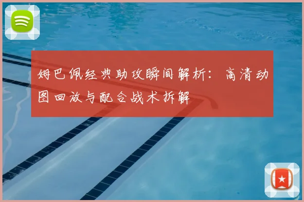 姆巴佩经典助攻瞬间解析：高清动图回放与配合战术拆解