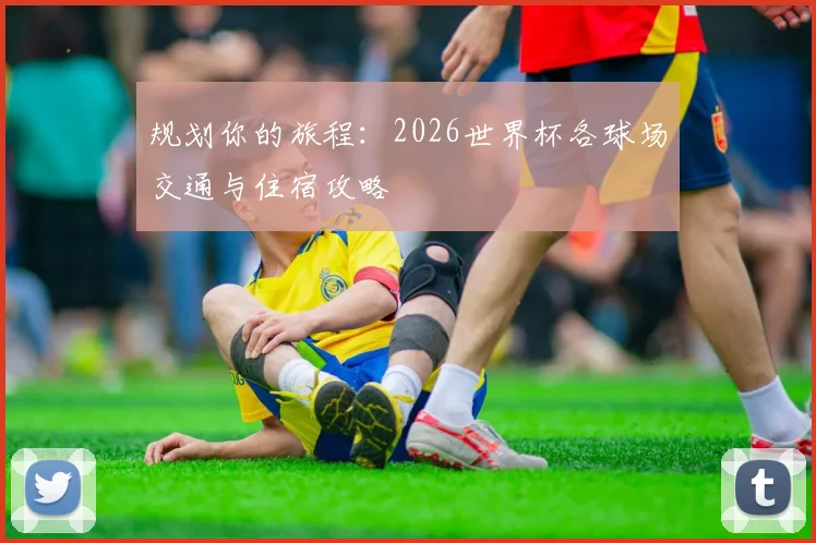 规划你的旅程：2026世界杯各球场交通与住宿攻略
