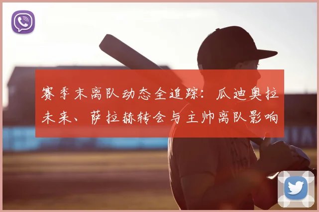 赛季末离队动态全追踪：瓜迪奥拉未来、萨拉赫转会与主帅离队影响深度解析