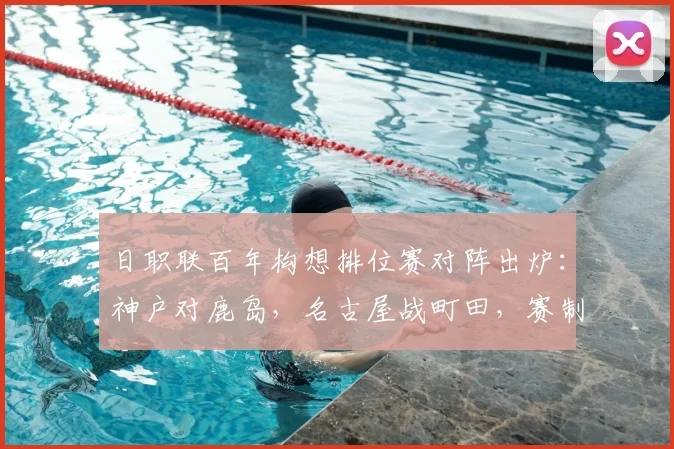 日职联百年构想排位赛对阵出炉:神户对鹿岛,名古屋战町田,赛制与前瞻解析