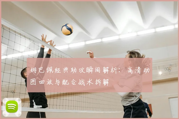 姆巴佩经典助攻瞬间解析:高清动图回放与配合战术拆解