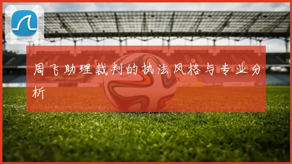 周飞助理裁判的执法风格与专业分析
