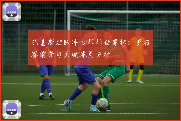 巴基斯坦队冲击2026世界杯：资格赛前景与关键球员分析