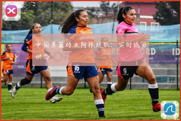 中国男篮对决阿根廷队:实时比分动态
