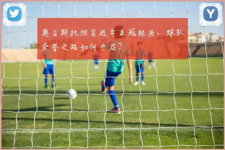 奥古斯托坦言近年丢冠经历，球队荣誉之路如何开启？