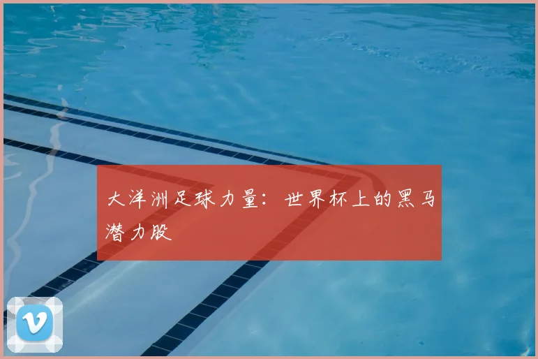 大洋洲足球力量：世界杯上的黑马潜力股