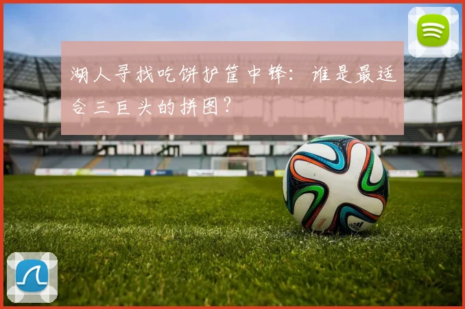 湖人寻找吃饼护筐中锋:谁是最适合三巨头的拼图?