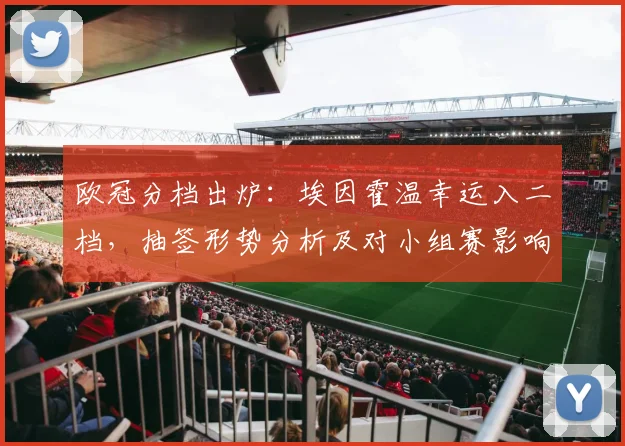 欧冠分档出炉：埃因霍温幸运入二档，抽签形势分析及对小组赛影响解读