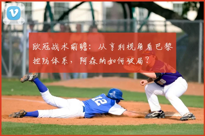 欧冠战术前瞻:从亨利视角看巴黎控防体系,阿森纳如何破局?