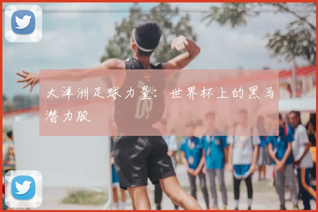 大洋洲足球力量:世界杯上的黑马潜力股