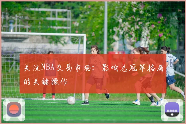 关注NBA交易市场：影响总冠军格局的关键操作