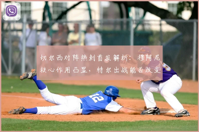 切尔西对阵热刺首发解析：穆阿尼核心作用凸显，特尔出战能否改变战局？
